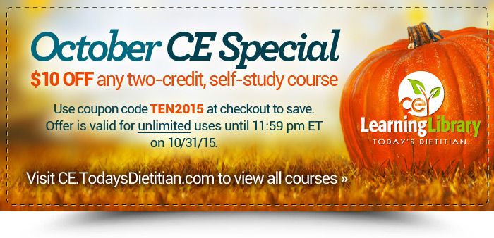 October CE Special - $10 off any two-credit, self-study course in our Learning Library. Use coupon code TEN2015 on checkout to get savings. Offer is valid for unlimited uses until 11:59 pm ET on 10/31/15. Visit http://CE.TodaysDietitian.com to view all courses.