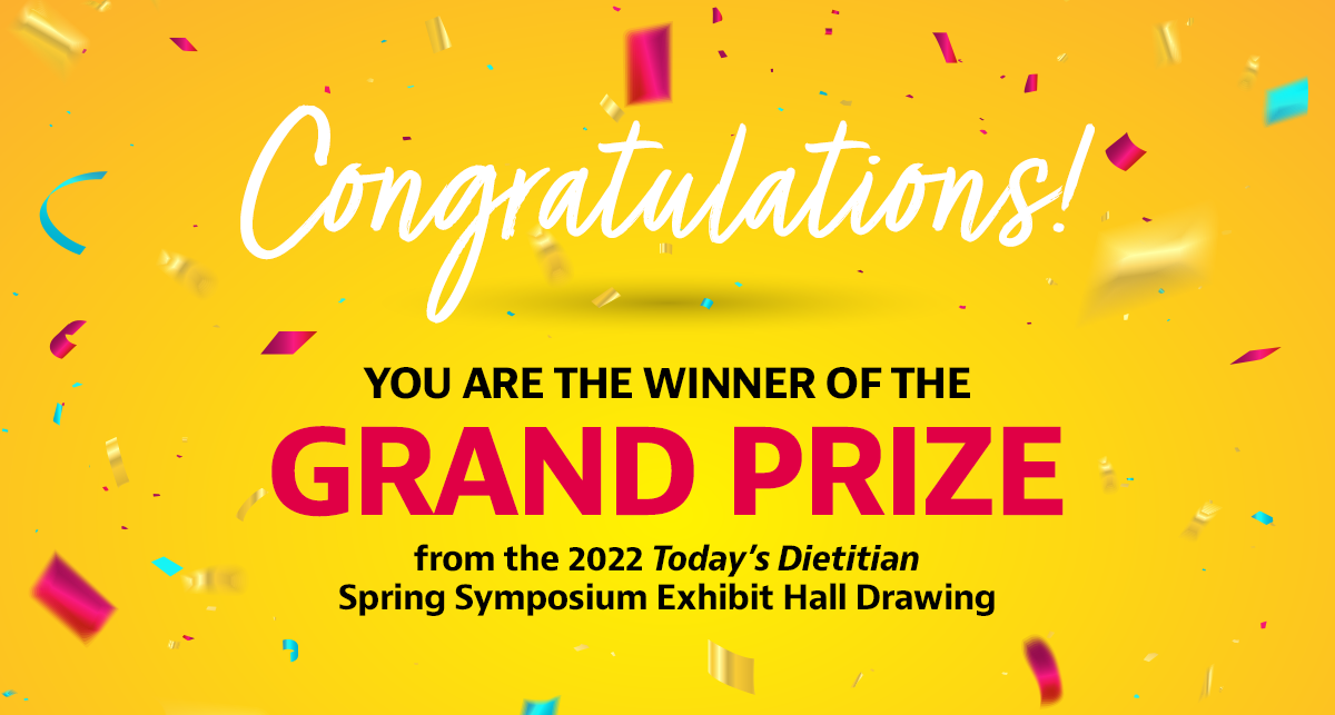 Congratulations! You are the winner of the Grand Prize from the 2022 Today’s Dietitian Spring Symposium Exhibit Hall Drawing