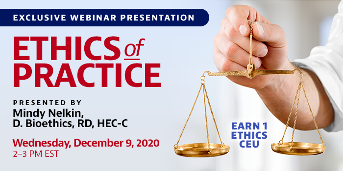 Exclusive Webinar Presentation | Ethics of Practice | Presented by Mindy Nelkin, D. Bioethics, RD, HEC-C | Wednesday, December 9, 2020, from 2–3 PM EST | Earn 1 Ethics CEU