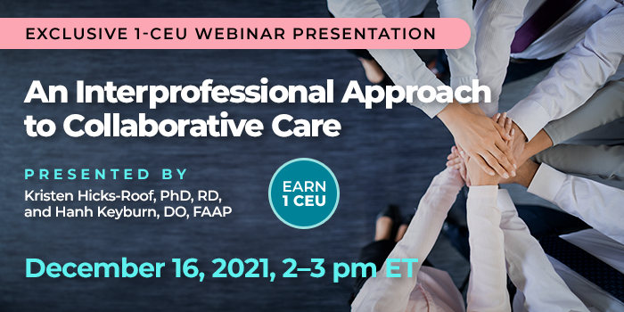 Exclusive 1-CEU Webinar Presentation | An Interprofessional Approach to Collaborative Care | Presented by Kristen Hicks-Roof, PhD, RD,  and Hanh Keyburn, DO | Thursday, December 16, 2021, from 2–3 pm ET