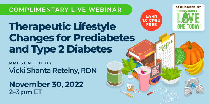 Complimentary Live Webinar Presentation | Earn 1.0 CPEU Free | Therapeutic Lifestyle Changes for Prediabetes and Type 2 Diabetes | Presented by Vicki Shanta Retelny, RDN | November 30, 2022, 2–3 pm ET | Sponsored by Love One Today®