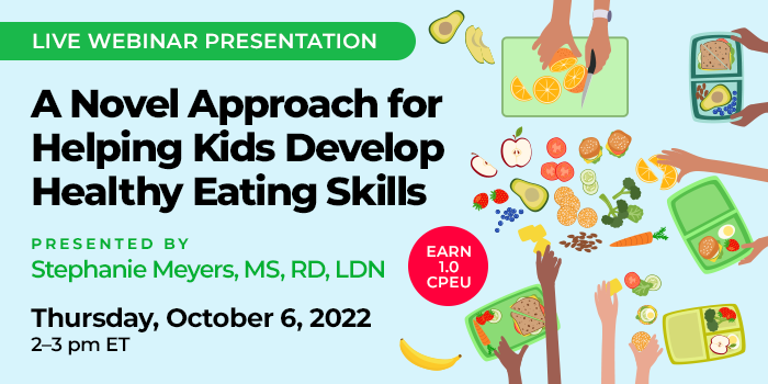 Live Webinar Presentation | Earn 1.0 CPEU | A Novel Approach for Helping Kids Develop Healthy Eating Skills | Presented by Stephanie Meyers, MS, RD, LDN | Thursday, October 6, 2022, 2–3 pm ET