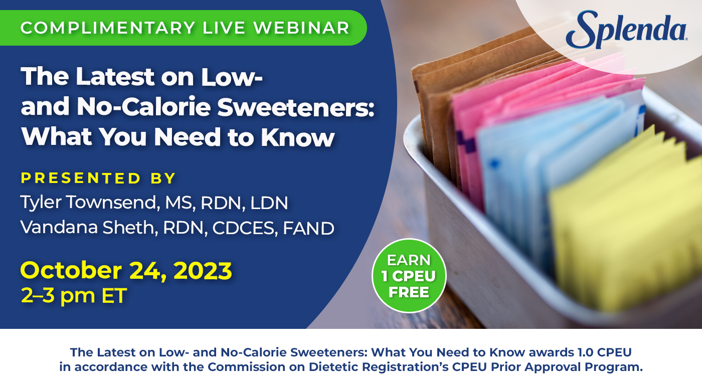 Complimentary Live Webinar | The Latest on Low- and No-Calorie Sweeteners: What You Need to Know | Presented by Tyler Townsend, MS, RDN, LDN, and Vandana Sheth, RDN, CDCES, FAND | Tuesday, October 24, 2023, 2–3 pm ET | Sponsored by Heartland Food Products Group | The Latest on Low- and No-Calorie Sweeteners: What You Need to Know awards 1.0 CPEU in accordance with the Commission on Dietetic Registration’s CPEU Prior Approval Program.